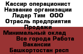 Кассир-операционист › Название организации ­ Лидер Тим, ООО › Отрасль предприятия ­ Продажи › Минимальный оклад ­ 13 000 - Все города Работа » Вакансии   . Башкортостан респ.,Караидельский р-н